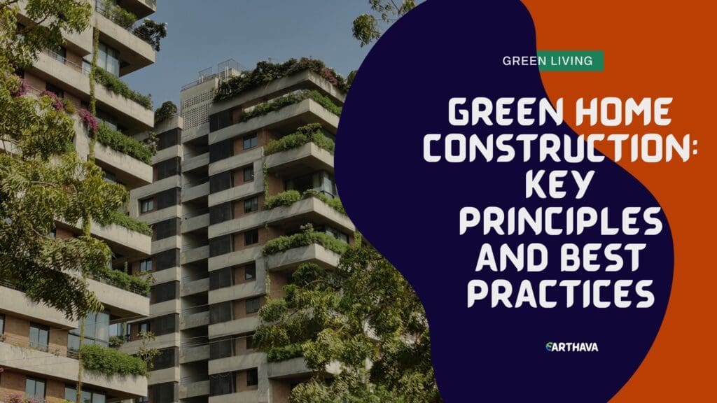 Green Home Construction- Key Principles and Best Practices